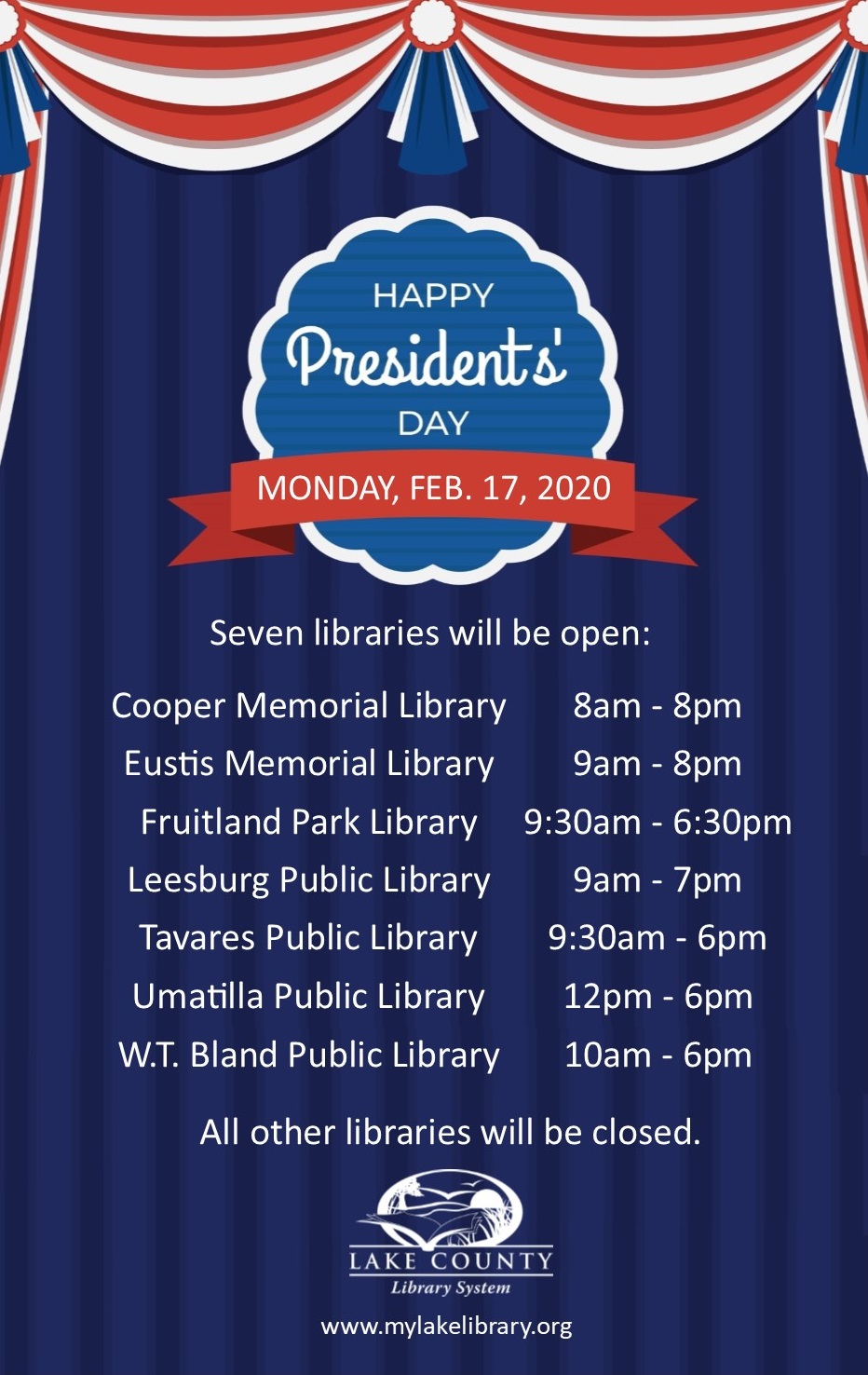 Happy Presidents' Day. Monday, Feb. 17, 2020. Seven libraries will be open: Cooper, Eustis, Fruitland Park, Leesburg, Tavares, Umatilla, W.T. Bland. All others will be closed.